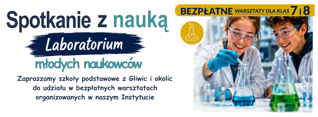 Spotkanie z nauką. Laboratorium młodych naukowców. Zapraszamy szkoły podstawowe z Gliwic i okolic do udziału w bezpłatnych warsztatach organizowanych w naszym Instytucie. Warsztaty skierowane są do uczniów klas 7 i 8 szkół podstawowych.